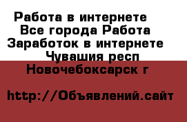 ..Работа в интернете   - Все города Работа » Заработок в интернете   . Чувашия респ.,Новочебоксарск г.